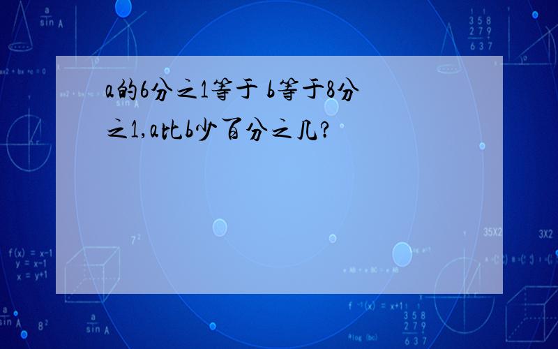 a的6分之1等于 b等于8分之1,a比b少百分之几?