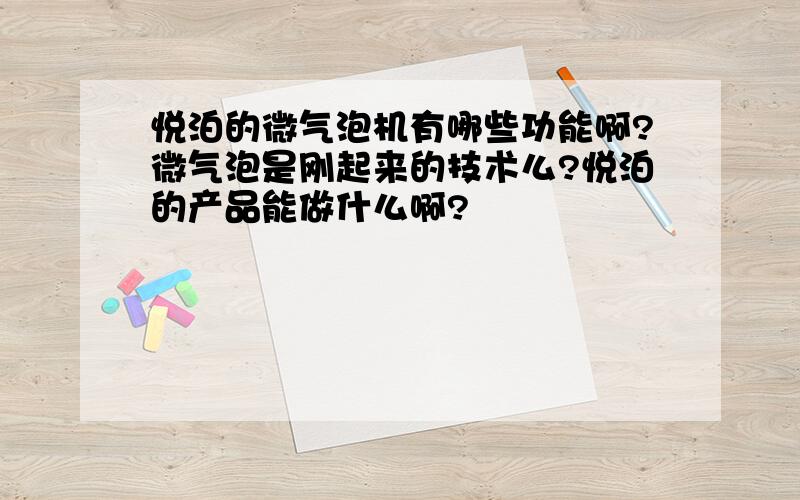 悦泊的微气泡机有哪些功能啊?微气泡是刚起来的技术么?悦泊的产品能做什么啊?