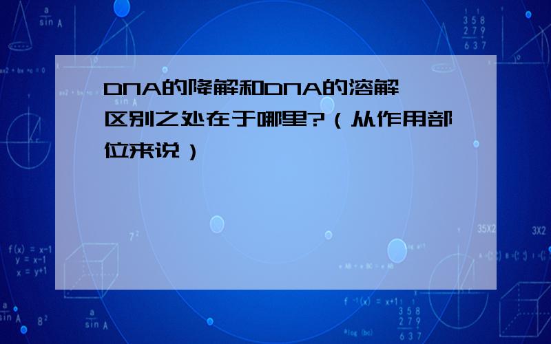 DNA的降解和DNA的溶解 区别之处在于哪里?（从作用部位来说）