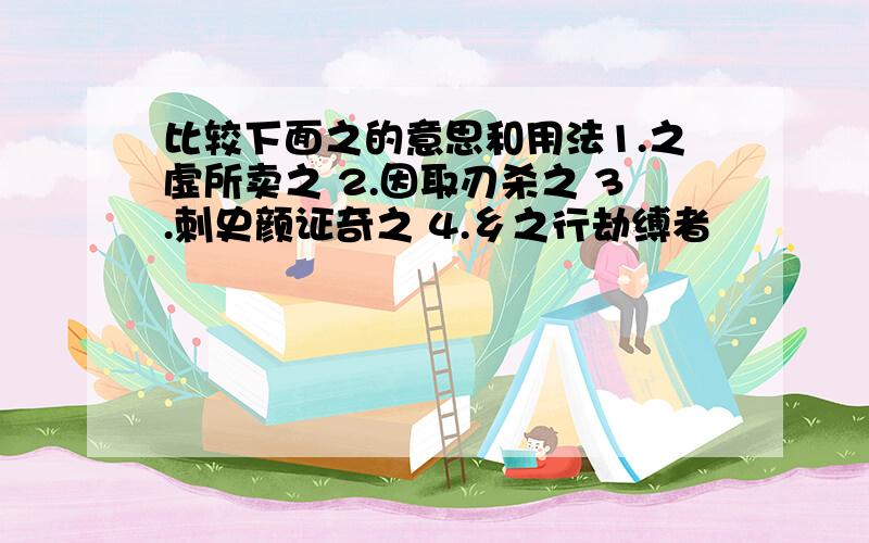 比较下面之的意思和用法1.之虚所卖之 2.因取刃杀之 3.刺史颜证奇之 4.乡之行劫缚者