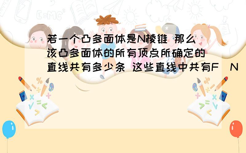 若一个凸多面体是N棱锥 那么该凸多面体的所有顶点所确定的直线共有多少条 这些直线中共有F（N）对异面直线 则F（4）＝?F（N）＝?．