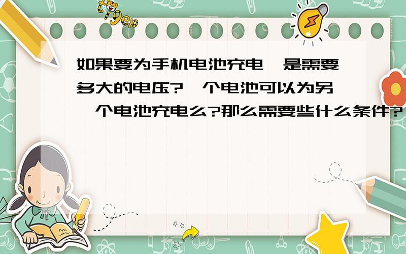 如果要为手机电池充电,是需要多大的电压?一个电池可以为另一个电池充电么?那么需要些什么条件?