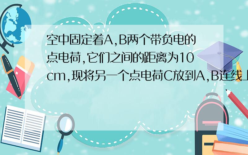 空中固定着A,B两个带负电的点电荷,它们之间的距离为10cm,现将另一个点电荷C放到A,B连线上距A2cm处,则C恰好处于平衡状态,则A,B两个点电荷的电量之比QA:QB=