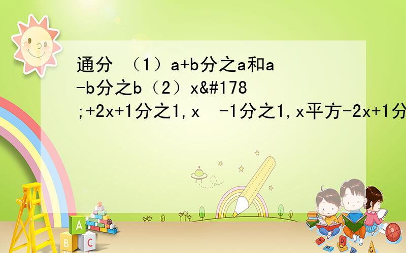 通分 （1）a+b分之a和a-b分之b（2）x²+2x+1分之1,x²-1分之1,x平方-2x+1分之1（3）9-3a分之2,a²-6a+9分之1,3a²-27分之1                                                                 要有过程啊~