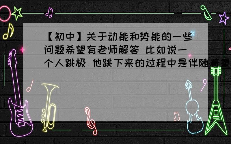 【初中】关于动能和势能的一些问题希望有老师解答 比如说一个人跳极 他跳下来的过程中是伴随着重力势能 弹性势能 动能之间的转化 那既然是有能量 那是谁对谁做的功呢?.想了半天想不