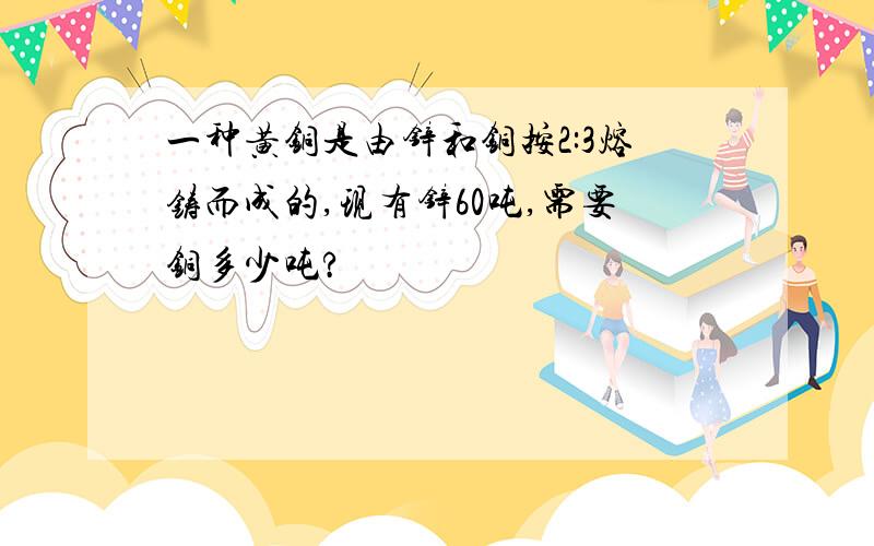 一种黄铜是由锌和铜按2:3熔铸而成的,现有锌60吨,需要铜多少吨?