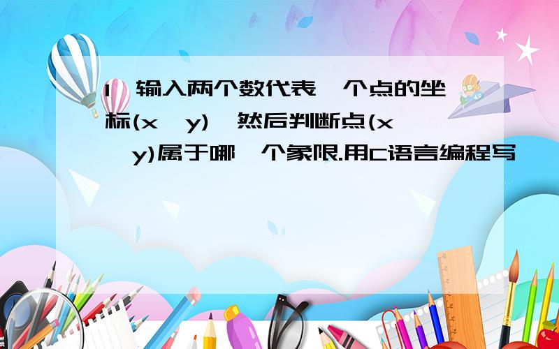 1,输入两个数代表一个点的坐标(x,y),然后判断点(x,y)属于哪一个象限.用C语言编程写