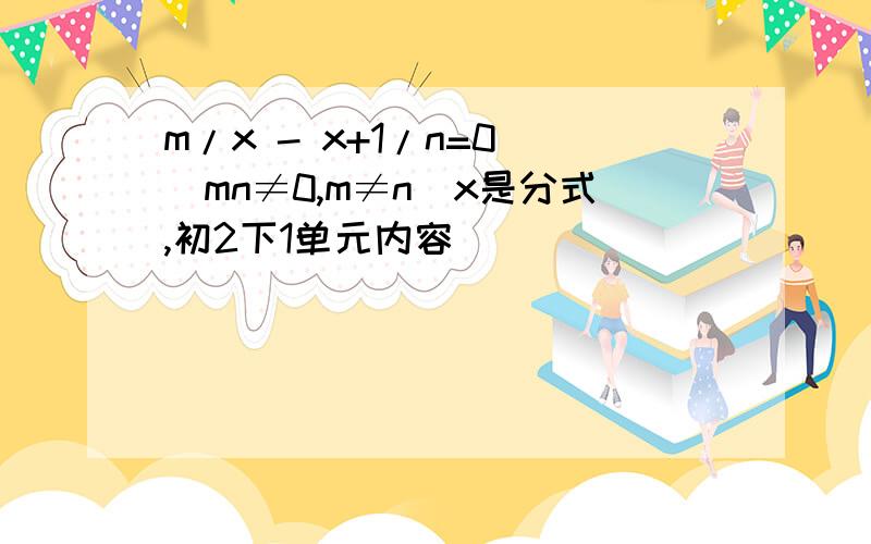 m/x - x+1/n=0 (mn≠0,m≠n）x是分式,初2下1单元内容