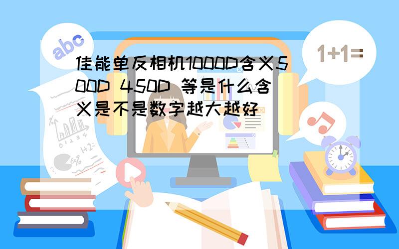 佳能单反相机1000D含义500D 450D 等是什么含义是不是数字越大越好