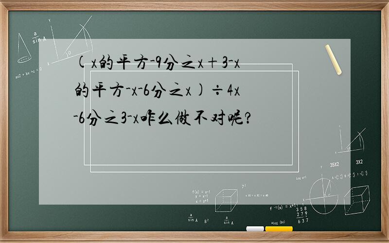 (x的平方-9分之x+3-x的平方-x-6分之x)÷4x-6分之3-x咋么做不对呢?