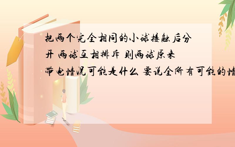 把两个完全相同的小球接触后分开 两球互相排斥 则两球原来带电情况可能是什么 要说全所有可能的情况