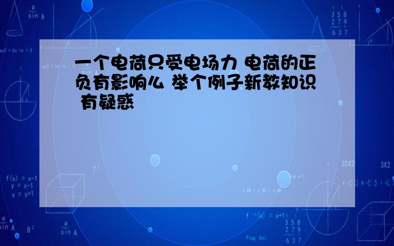 一个电荷只受电场力 电荷的正负有影响么 举个例子新教知识 有疑惑