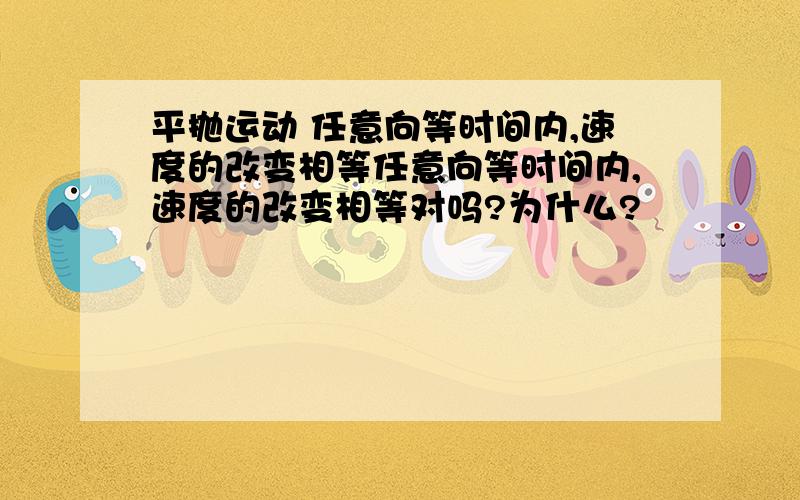 平抛运动 任意向等时间内,速度的改变相等任意向等时间内,速度的改变相等对吗?为什么?