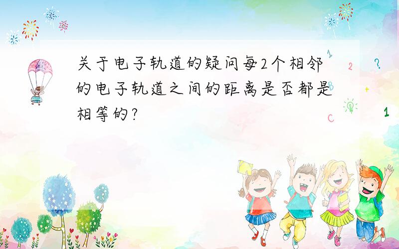 关于电子轨道的疑问每2个相邻的电子轨道之间的距离是否都是相等的?