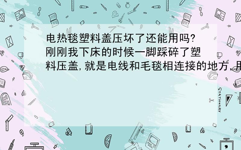 电热毯塑料盖压坏了还能用吗?刚刚我下床的时候一脚踩碎了塑料压盖,就是电线和毛毯相连接的地方,用小螺栓把电线压紧的地方.露出来的部分好像是玻璃包裹的电线,这毯子安全措施似乎做