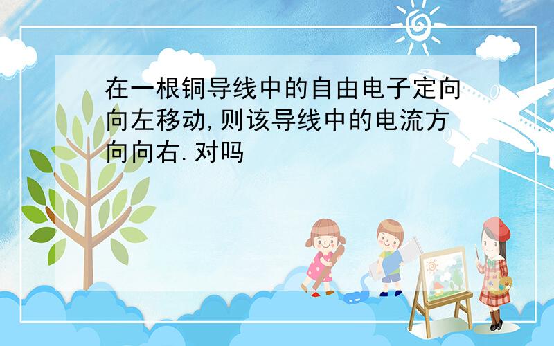 在一根铜导线中的自由电子定向向左移动,则该导线中的电流方向向右.对吗