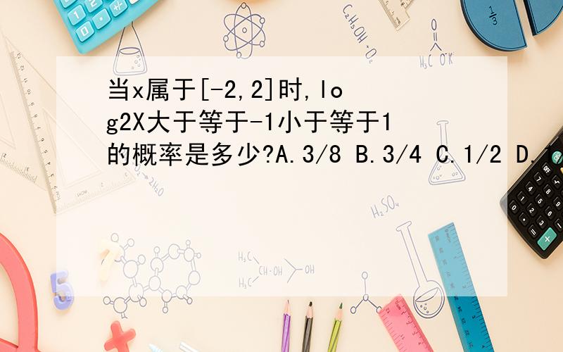 当x属于[-2,2]时,log2X大于等于-1小于等于1的概率是多少?A.3/8 B.3/4 C.1/2 D.1/4是3/8吧?