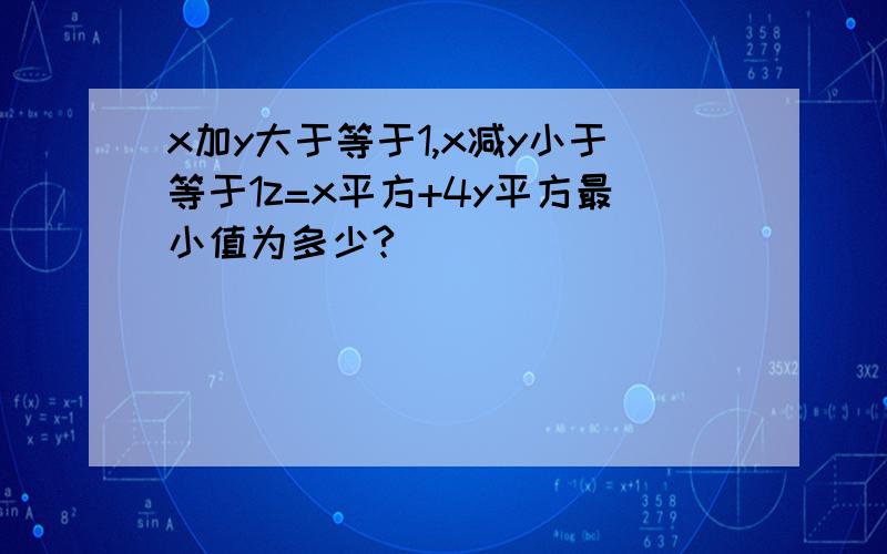 x加y大于等于1,x减y小于等于1z=x平方+4y平方最小值为多少?