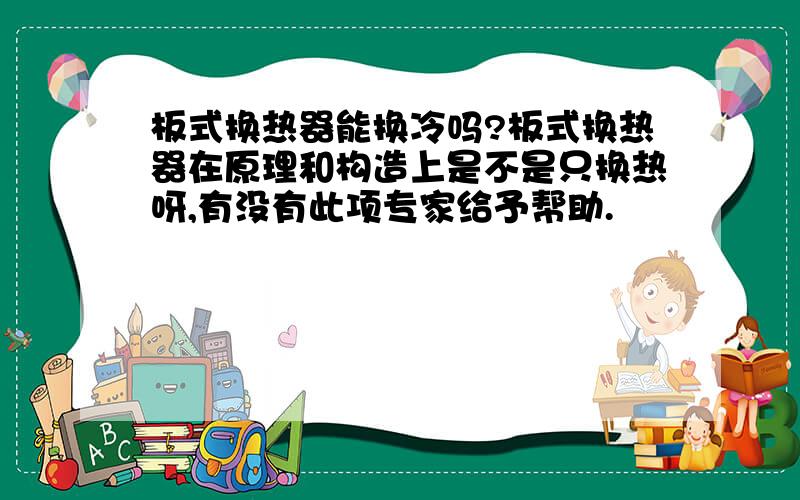 板式换热器能换冷吗?板式换热器在原理和构造上是不是只换热呀,有没有此项专家给予帮助.