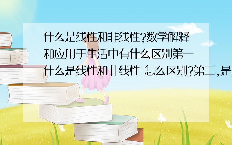 什么是线性和非线性?数学解释和应用于生活中有什么区别第一什么是线性和非线性 怎么区别?第二,是一个X轴,Y轴吗.纵横怎么代表线性非线形、第三,用生活例子怎么表示线性和非线性