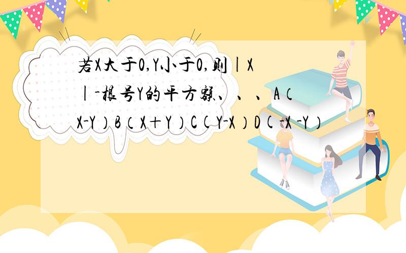 若X大于0,Y小于0,则|X|-根号Y的平方额、、、A（X-Y）B（X＋Y）C(Y-X）D(-X -Y）