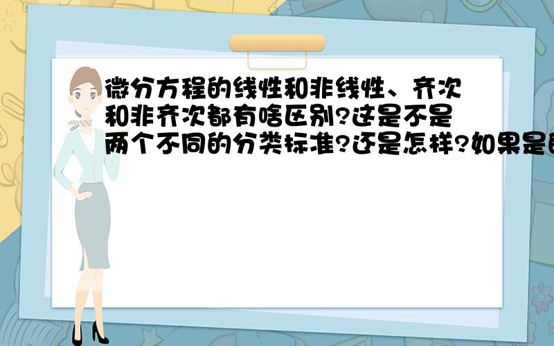 微分方程的线性和非线性、齐次和非齐次都有啥区别?这是不是两个不同的分类标准?还是怎样?如果是的话,在加上一阶和高阶这个分类的话,那微分方程岂不是有八种?晕了…