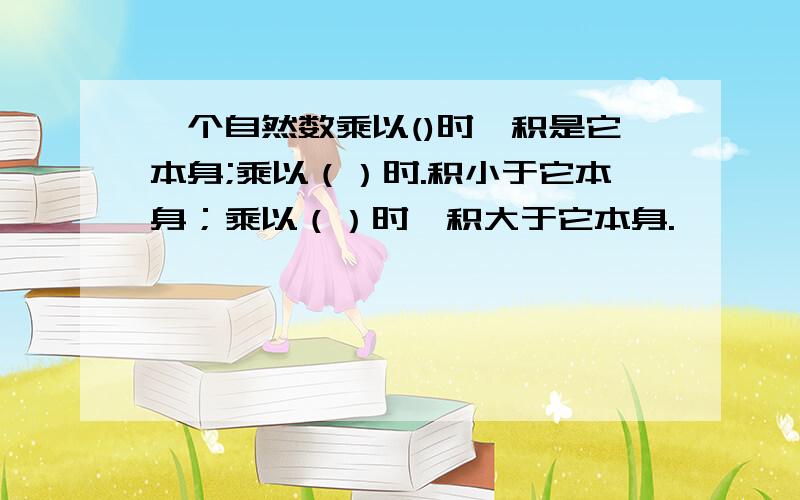 一个自然数乘以()时,积是它本身;乘以（）时.积小于它本身；乘以（）时,积大于它本身.