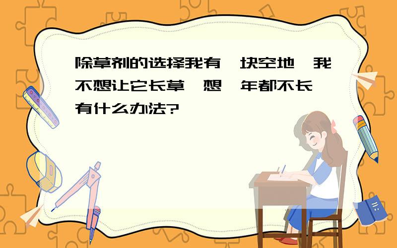 除草剂的选择我有一块空地,我不想让它长草,想一年都不长,有什么办法?