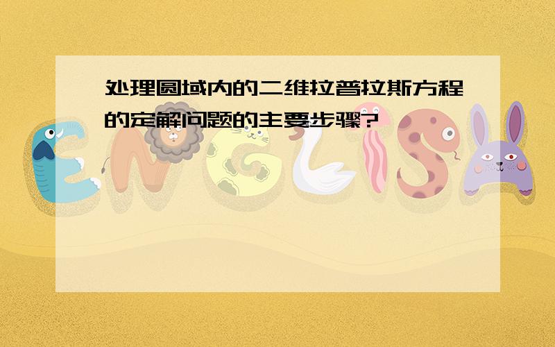 处理圆域内的二维拉普拉斯方程的定解问题的主要步骤?