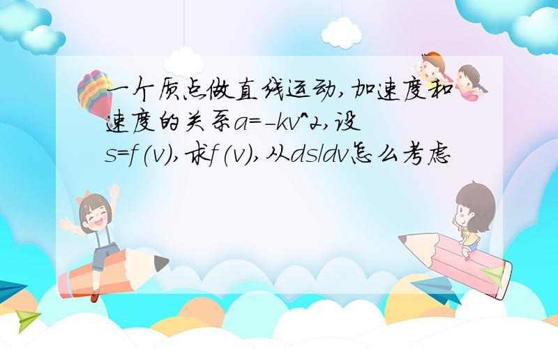 一个质点做直线运动,加速度和速度的关系a=-kv^2,设s=f(v),求f(v),从ds/dv怎么考虑