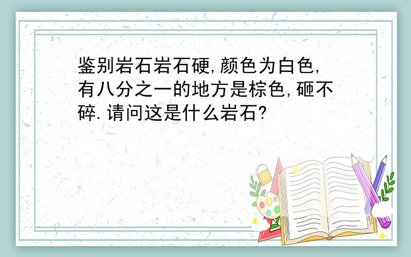 鉴别岩石岩石硬,颜色为白色,有八分之一的地方是棕色,砸不碎.请问这是什么岩石?