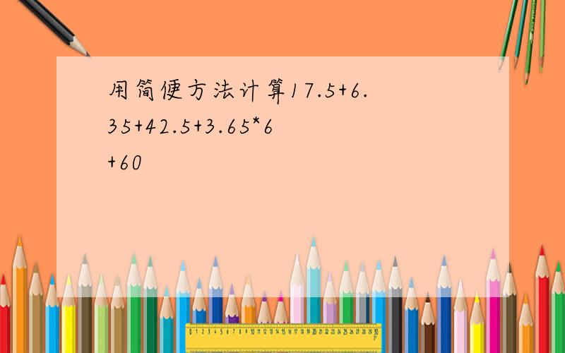 用简便方法计算17.5+6.35+42.5+3.65*6+60