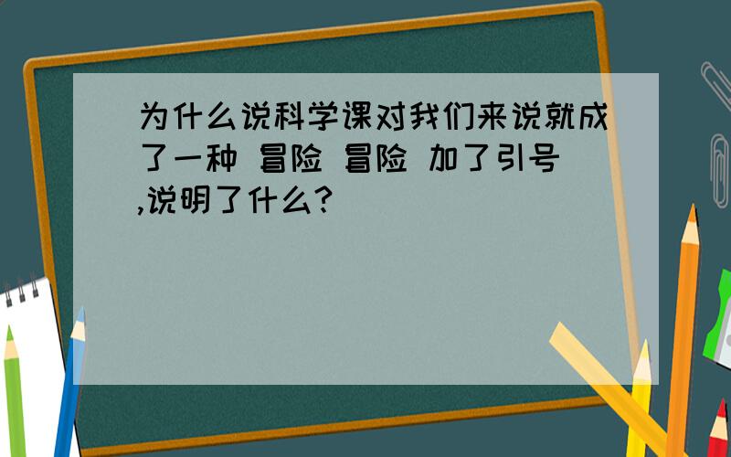 为什么说科学课对我们来说就成了一种 冒险 冒险 加了引号,说明了什么?