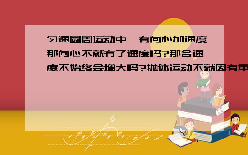 匀速圆周运动中,有向心加速度那向心不就有了速度吗?那合速度不始终会增大吗?抛体运动不就因有重力加速度,