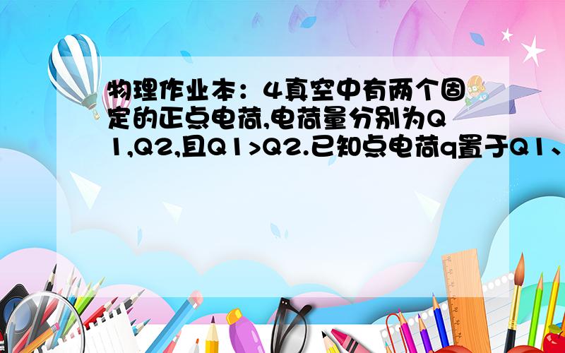 物理作业本：4真空中有两个固定的正点电荷,电荷量分别为Q1,Q2,且Q1>Q2.已知点电荷q置于Q1、Q2连线上某点,所受静电力的合力恰好为零则( )B.  q一定是负电荷请问：这个选项正确吗?为什么?