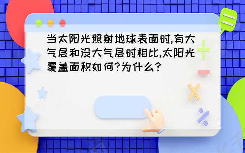 当太阳光照射地球表面时,有大气层和没大气层时相比,太阳光覆盖面积如何?为什么?