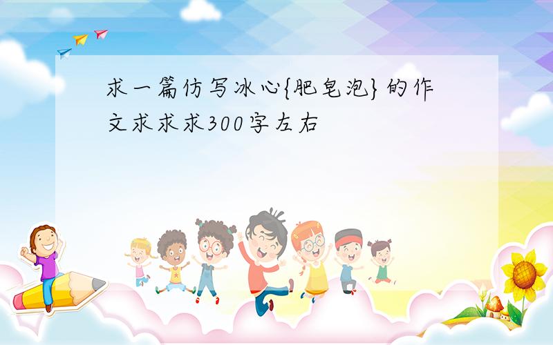 求一篇仿写冰心{肥皂泡}的作文求求求300字左右