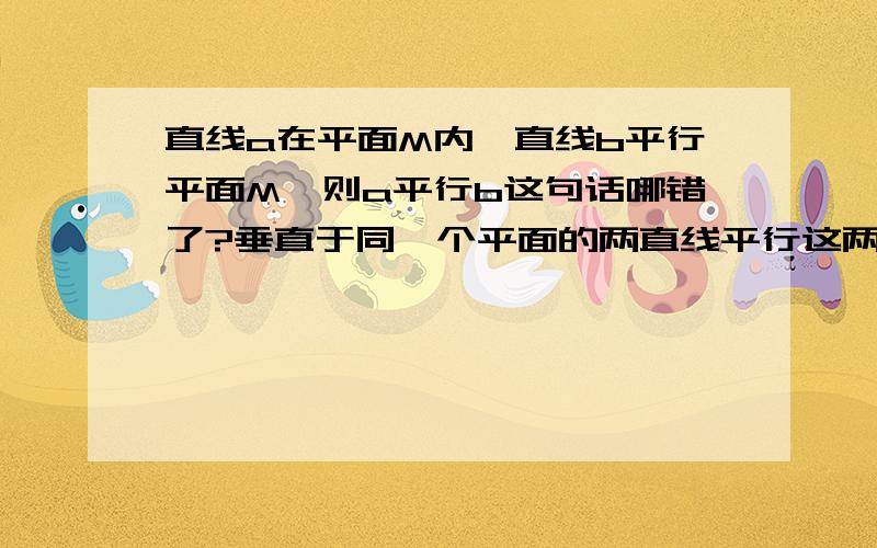 直线a在平面M内,直线b平行平面M,则a平行b这句话哪错了?垂直于同一个平面的两直线平行这两句话哪句错了阿?错在哪,