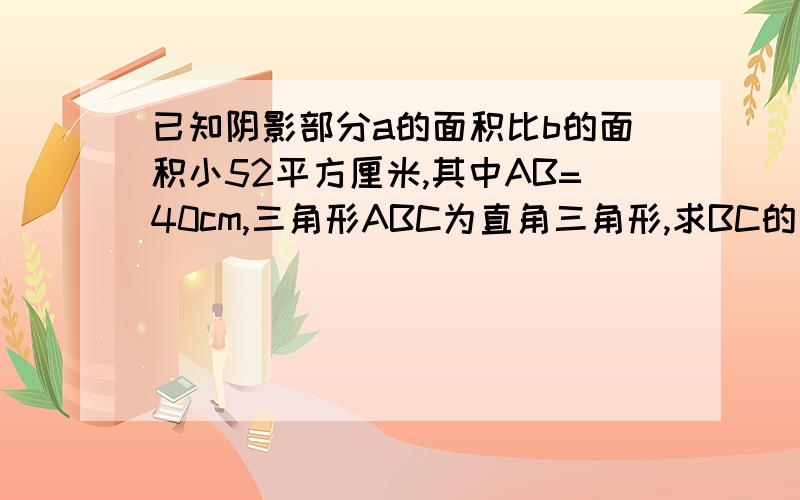 已知阴影部分a的面积比b的面积小52平方厘米,其中AB=40cm,三角形ABC为直角三角形,求BC的长度.