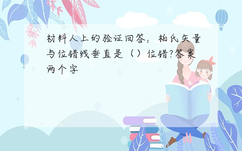 材料人上的验证回答：柏氏矢量与位错线垂直是（）位错?答案两个字