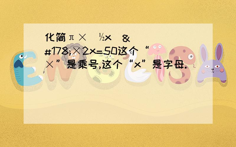 化简π×（½x）²×2x=50这个“×”是乘号,这个“x”是字母.