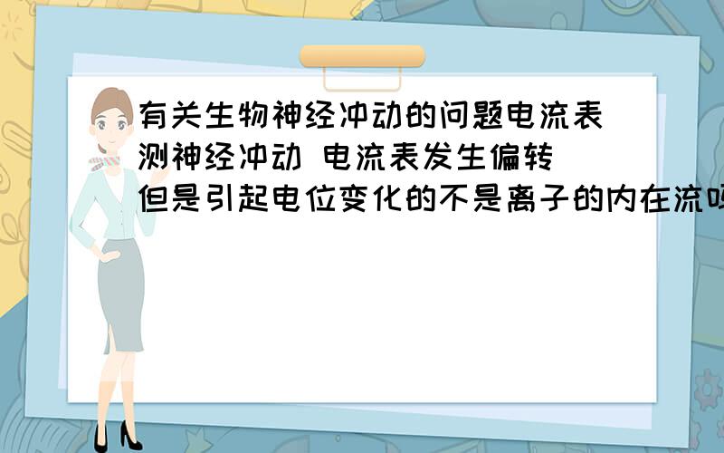 有关生物神经冲动的问题电流表测神经冲动 电流表发生偏转 但是引起电位变化的不是离子的内在流吗 离子又不能通过电流表怎么才能影起电位改变呢SWBOMB 也就是说内外膜本来就有电子差