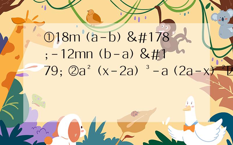 ①18m（a-b）²-12mn（b-a）³ ②a²（x-2a）³-a（2a-x）²因式分解