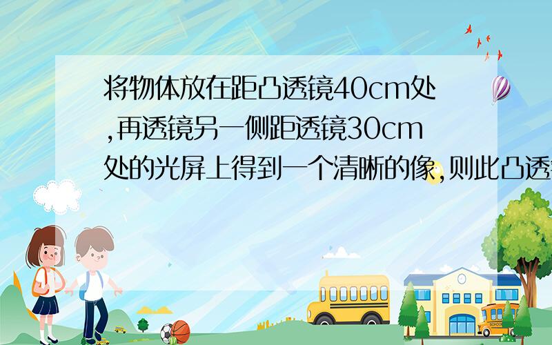 将物体放在距凸透镜40cm处,再透镜另一侧距透镜30cm处的光屏上得到一个清晰的像,则此凸透镜的焦距范围是A10cm小于f小于15cmB15cm小于f小于20cmC20cm小于f小于30cmD30 cm小于f小于40cm