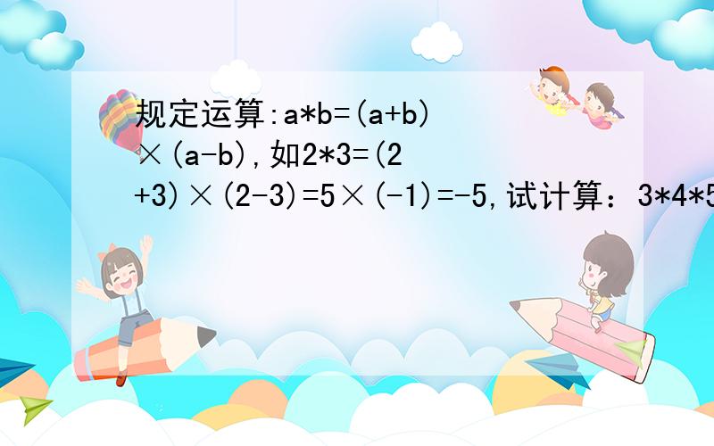 规定运算:a*b=(a+b)×(a-b),如2*3=(2+3)×(2-3)=5×(-1)=-5,试计算：3*4*5