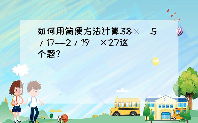 如何用简便方法计算38×(5/17--2/19)×27这个题?