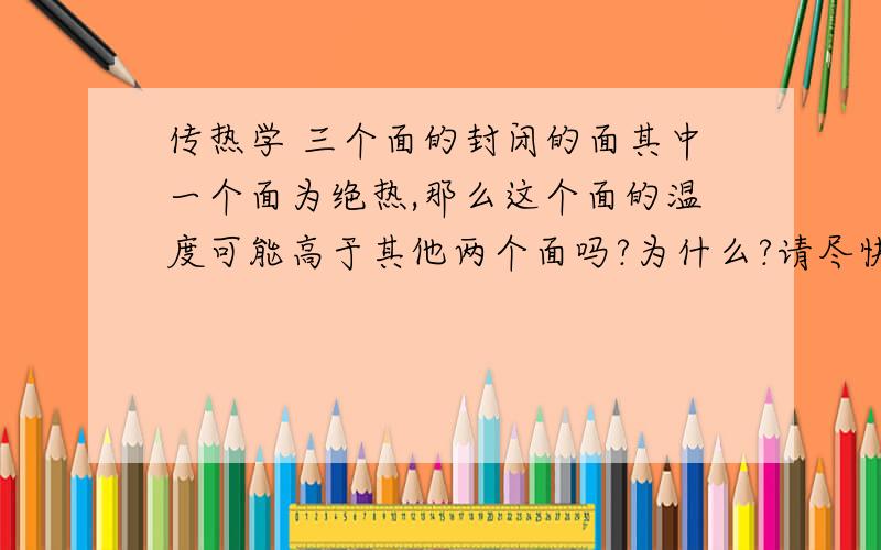 传热学 三个面的封闭的面其中一个面为绝热,那么这个面的温度可能高于其他两个面吗?为什么?请尽快帮我解决,暂时没分，到时候再有机会再献上！是多个面折合成三个面的。