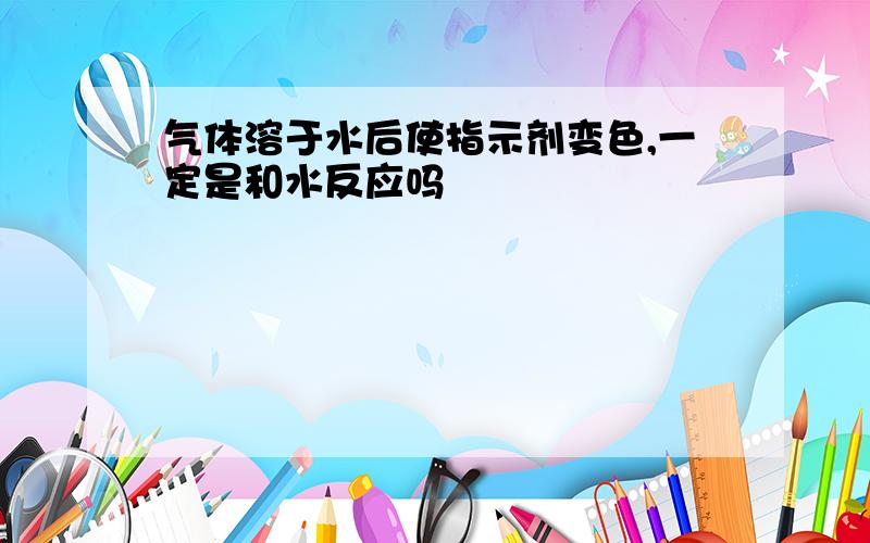 气体溶于水后使指示剂变色,一定是和水反应吗