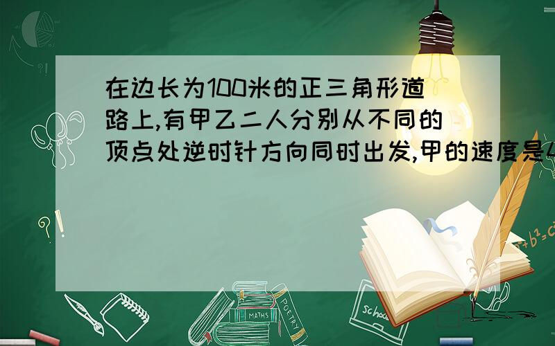 在边长为100米的正三角形道路上,有甲乙二人分别从不同的顶点处逆时针方向同时出发,甲的速度是4米/秒,乙的速度是3米/秒,问甲乙二人经过多长时间第一次走在同一条边上?