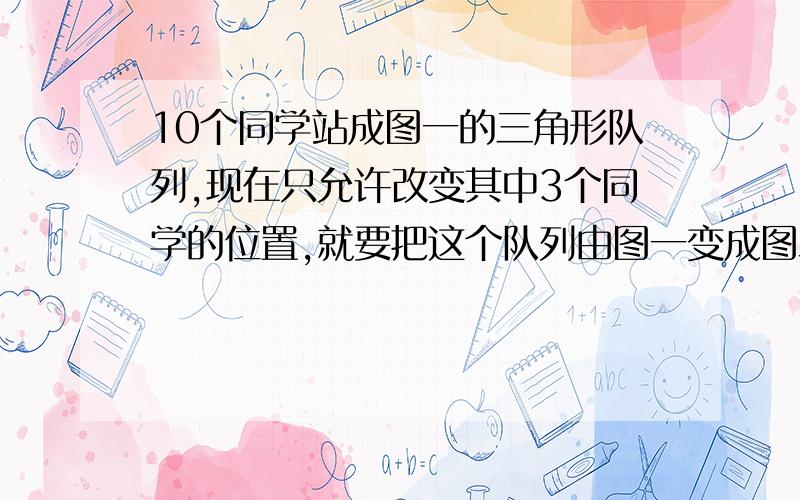 10个同学站成图一的三角形队列,现在只允许改变其中3个同学的位置,就要把这个队列由图一变成图二